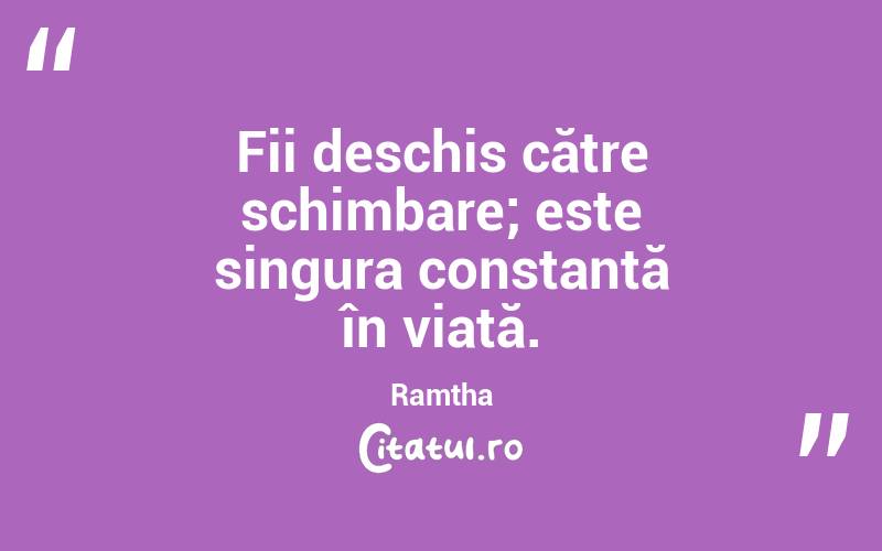 Fii deschis către schimbare; este singura constantă în viață. Ramtha
