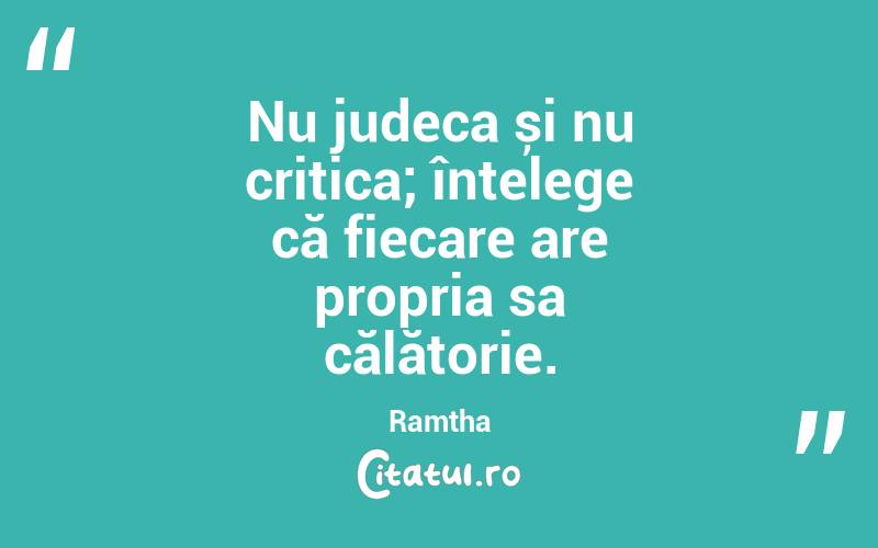 Nu judeca și nu critica; înțelege că fiecare are propria sa călătorie. Ramtha
