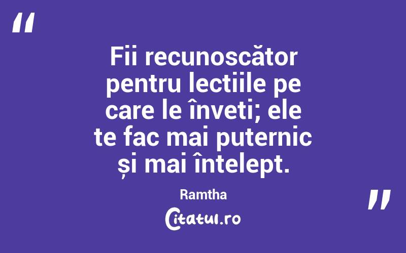 Fii recunoscător pentru lecțiile pe care le înveți; ele te fac mai puternic și mai înțelept. Ramtha
