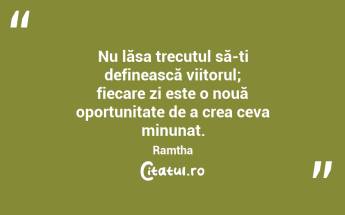 Nu lăsa trecutul să-ți definească viitorul; fiecare zi este o nouă oportunitate de a crea ceva minunat. Ramtha...