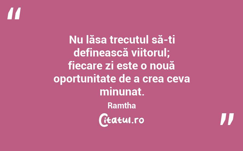 Nu lăsa trecutul să-ți definească viitorul; fiecare zi este o nouă oportunitate de a crea ceva minunat. Ramtha
