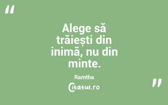 Alege să trăiești din inimă, nu din minte. Ramtha...