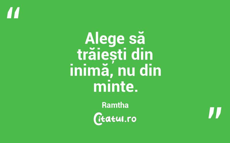 Alege să trăiești din inimă, nu din minte. Ramtha
