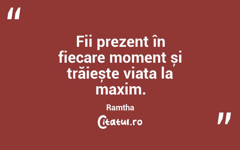 Fii prezent în fiecare moment și trăiește viața la maxim. Ramtha
