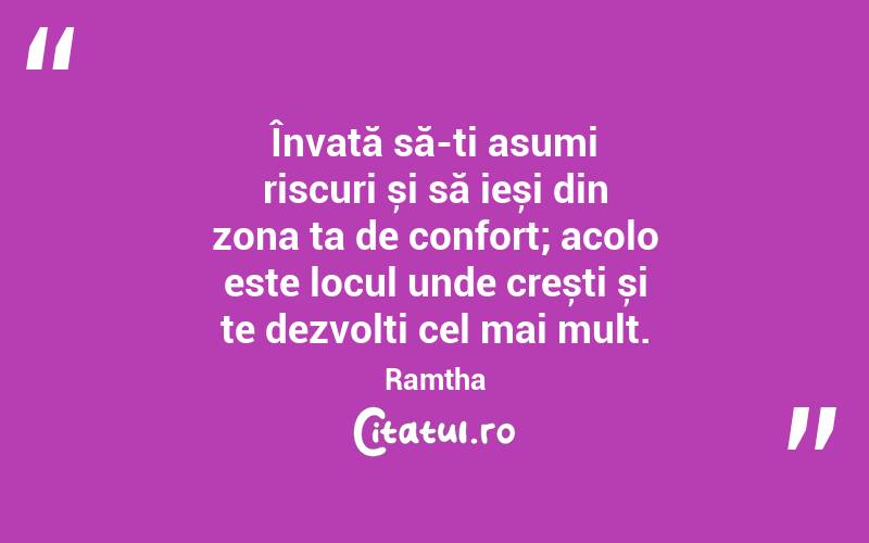 Învață să-ți asumi riscuri și să ieși din zona ta de confort; acolo este locul unde crești și te dezvolți cel mai mult. Ramtha
