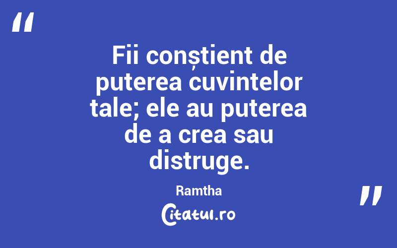 Fii conștient de puterea cuvintelor tale; ele au puterea de a crea sau distruge. Ramtha
