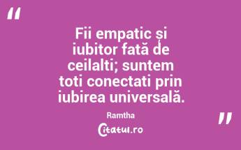 Fii empatic și iubitor față de ceilalți; suntem toți conectați prin iubirea universală. Ramtha...