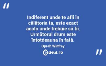 Indiferent unde te afli în călătoria ta, este exact acolo unde trebuie să fii. Următorul drum este întotdeauna în față. Oprah Winfrey...