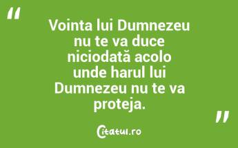 Voința lui Dumnezeu nu te va duce niciodată acolo unde harul lui Dumnezeu nu te va proteja....