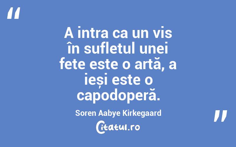 A intra ca un vis în sufletul unei fete este o artă, a ieși este o capodoperă. Soren Aabye Kirkegaard
