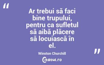 Ar trebui să faci bine trupului, pentru ca sufletul să aibă plăcere să locuiască în el. Winston Churchill...