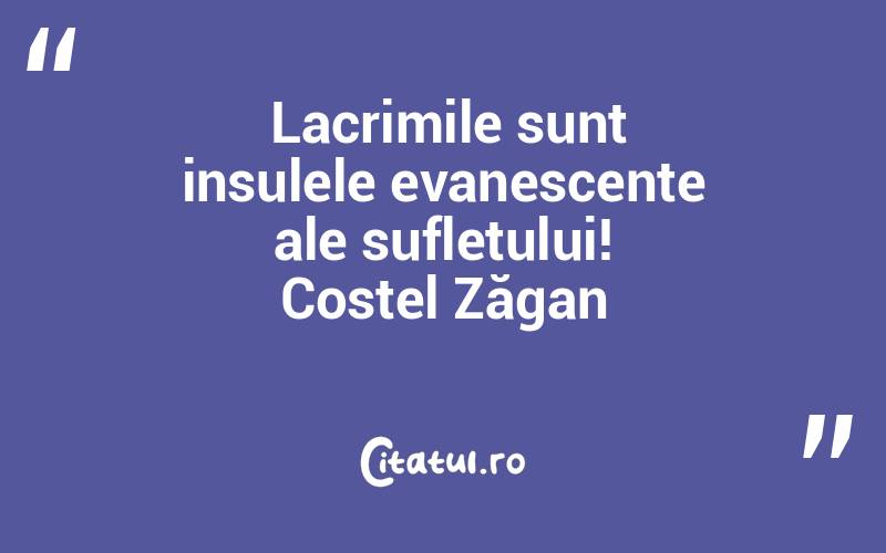  Lacrimile sunt insulele evanescente ale sufletului! Costel Zăgan
