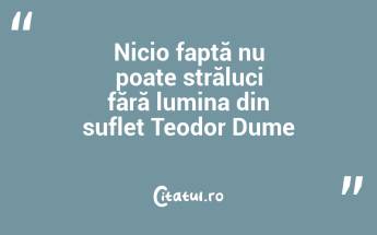 Nicio faptă nu poate străluci fără lumina din suflet Teodor Dume...