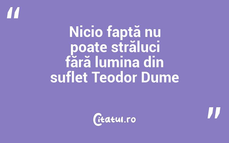 Nicio faptă nu poate străluci fără lumina din suflet Teodor Dume
