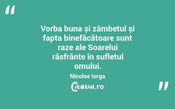 Vorba buna și zâmbetul și fapta binefăcătoare sunt raze ale Soarelui răsfrânte în sufletul omului. Nicolae Iorga...