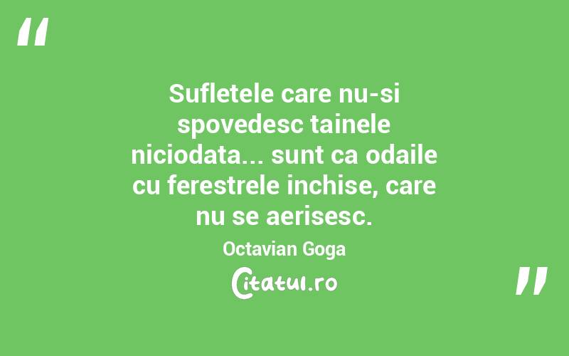 Sufletele care nu-si spovedesc tainele niciodata... sunt ca odaile cu ferestrele inchise, care nu se aerisesc. Octavian Goga
