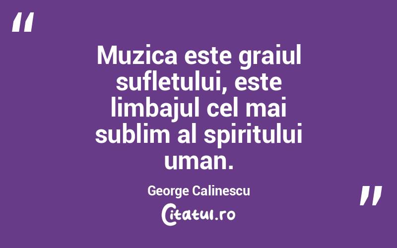    Muzica este graiul sufletului, este limbajul cel mai sublim al spiritului uman. George Calinescu
