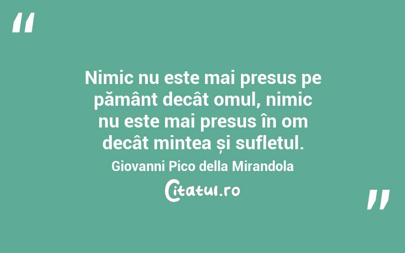 Nimic nu este mai presus pe pământ decât omul, nimic nu este mai presus în om decât mintea și sufletul. Giovanni Pico della Mirandola
