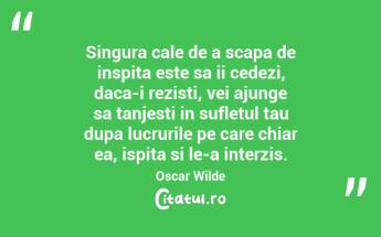Singura cale de a scapa de inspita este sa ii cedezi, daca-i rezisti, vei ajunge sa tanjesti in sufletul tau dupa lucrurile pe care chiar ea, ispita si le-a interzis. Oscar Wilde...