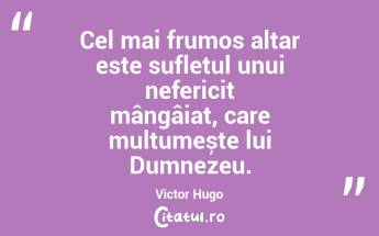 Cel mai frumos altar este sufletul unui nefericit mângâiat, care mulțumește lui Dumnezeu. Victor Hugo...