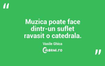 Muzica poate face dintr-un suflet ravasit o catedrala. Vasile Ghica...