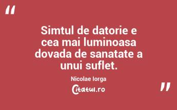 Simtul de datorie e cea mai luminoasa dovada de sanatate a unui suflet. Nicolae Iorga...