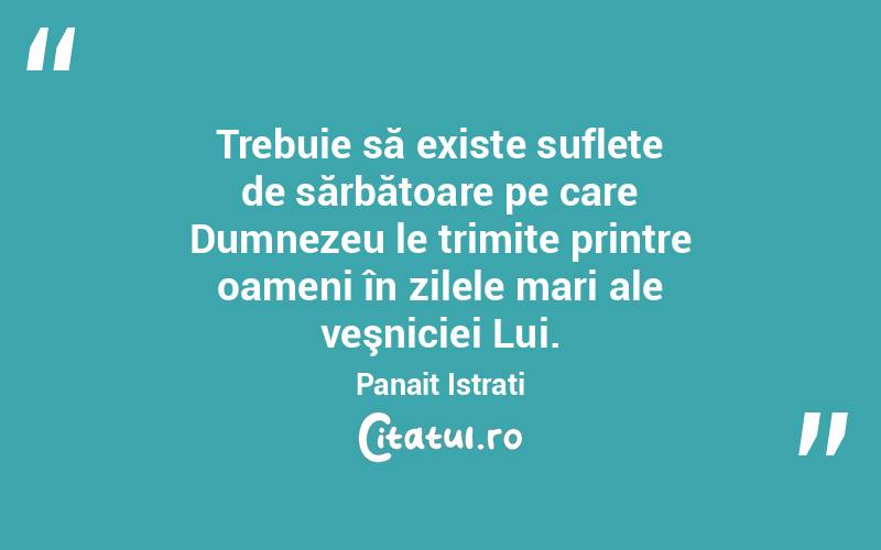  Trebuie să existe suflete de sărbătoare pe care Dumnezeu le trimite printre oameni în zilele mari ale veşniciei Lui. Panait Istrati
