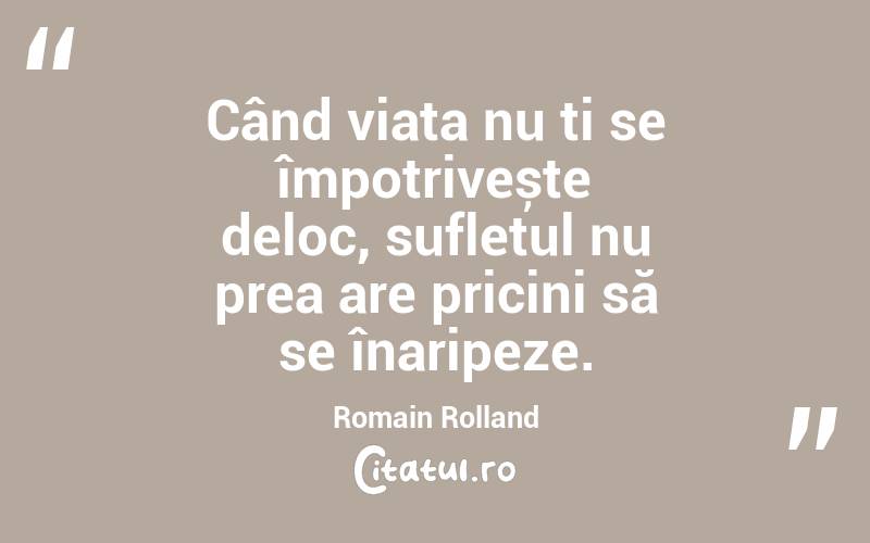 Când viața nu ți se împotrivește deloc, sufletul nu prea are pricini să se înaripeze. Romain Rolland
