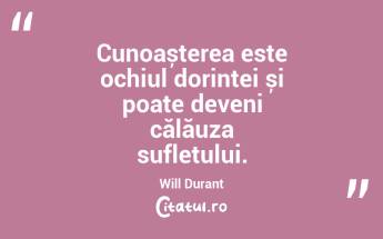 Cunoașterea este ochiul dorinței și poate deveni călăuza sufletului. Will Durant...
