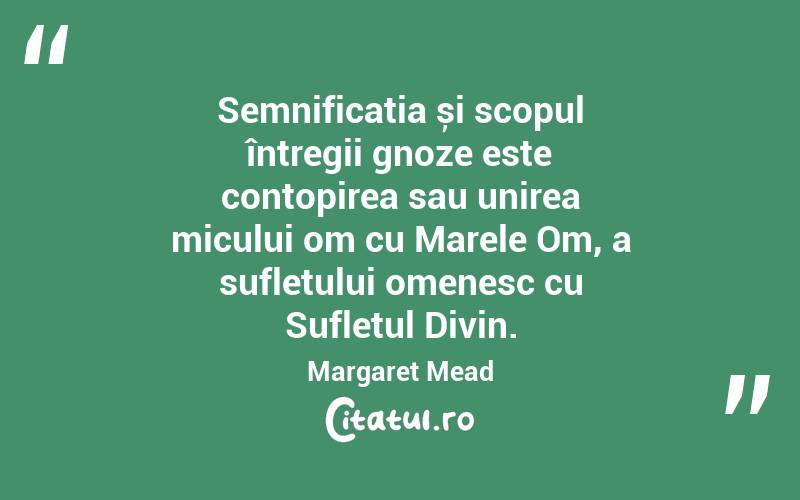 Semnificația și scopul întregii gnoze este contopirea sau unirea micului om cu Marele Om, a sufletului omenesc cu Sufletul Divin . Margaret Mead
