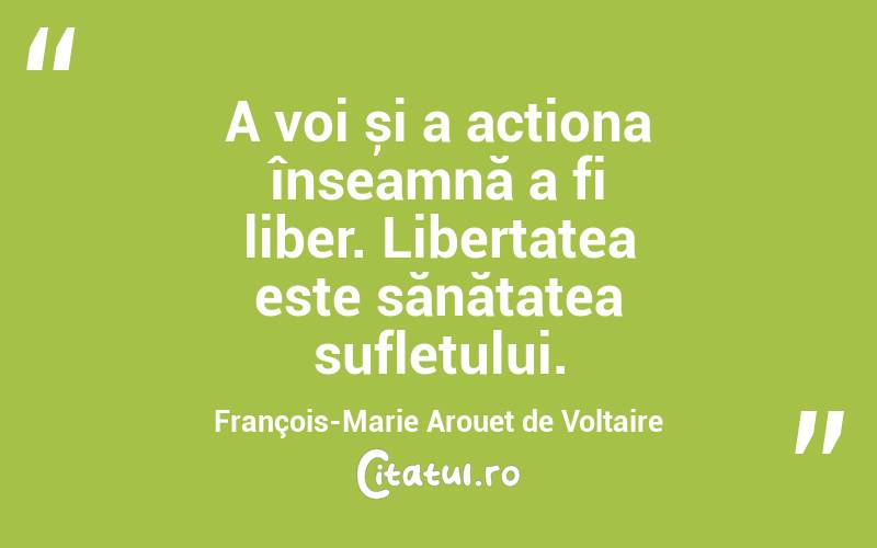 A voi și a acționa înseamnă a fi liber. Libertatea este sănătatea sufletului. François-Marie Arouet de Voltaire
