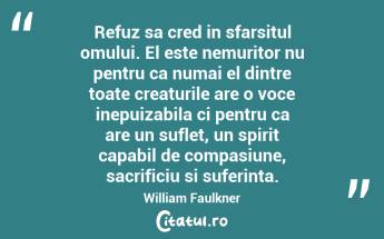 Refuz sa cred in sfarsitul omului. El este nemuritor nu pentru ca numai el dintre toate creaturile are o voce inepuizabila ci pentru ca are un suflet, un spirit capabil de compasiune, sacrificiu si suferinta. William Faulkner...
