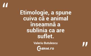 Etimologie, a spune cuiva că e animal înseamnă a sublinia ca are suflet. Valeriu Butulescu...
