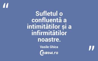 Sufletul o confluență a intimităților și a infirmităților noastre. Vasile Ghica...