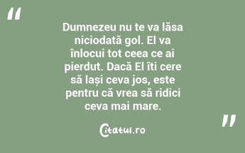 Dumnezeu nu te va lăsa niciodată gol. El va înlocui tot ceea ce ai pierdut. Dacă El îți cere să lași ceva jos, este pentru că vrea să ridici ceva mai mare....