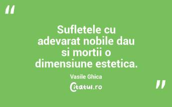 Sufletele cu adevarat nobile dau si mortii o dimensiune estetica. Vasile Ghica...