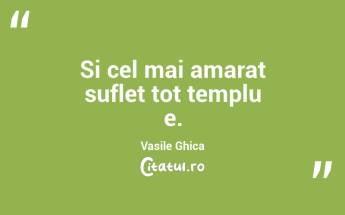 Si cel mai amarat suflet tot templu e. Vasile Ghica...
