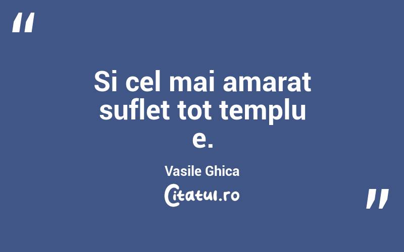 Si cel mai amarat suflet tot templu e. Vasile Ghica
