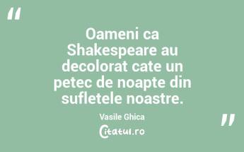 Oameni ca Shakespeare au decolorat cate un petec de noapte din sufletele noastre. Vasile Ghica...