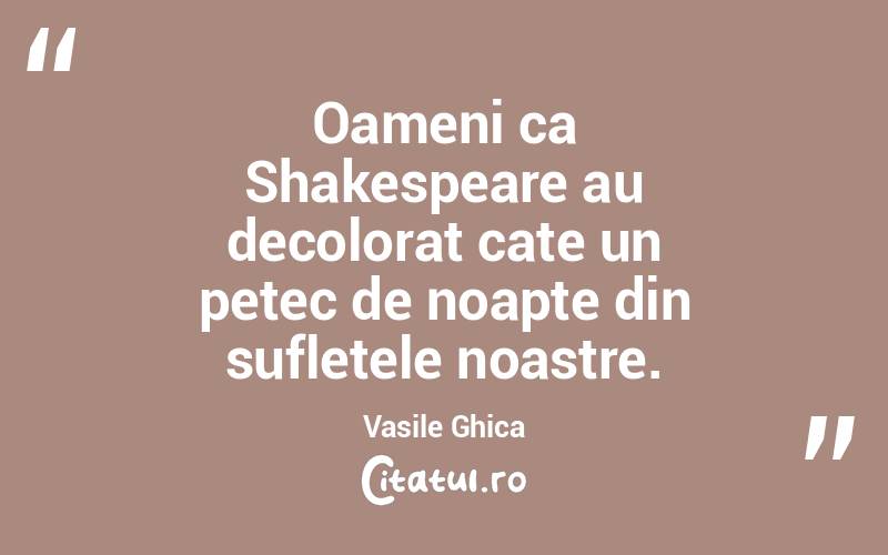 Oameni ca Shakespeare au decolorat cate un petec de noapte din sufletele noastre. Vasile Ghica
