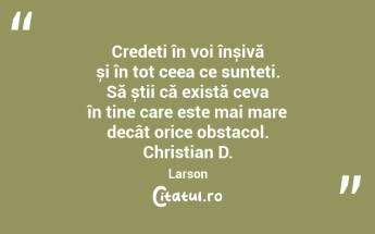 Credeți în voi înșivă și în tot ceea ce sunteți. Să știi că există ceva în tine care este mai mare decât orice obstacol. Christian D. Larson...