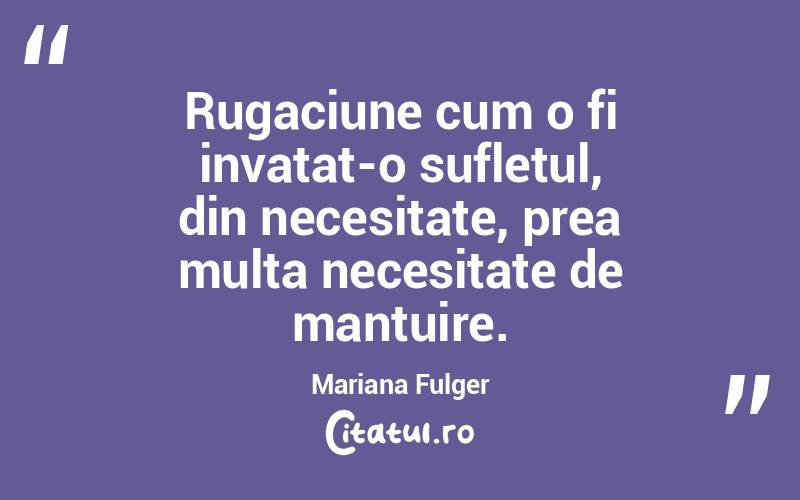 Rugaciune cum o fi invatat-o sufletul, din necesitate, prea multa necesitate de mantuire. Mariana Fulger
