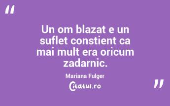 Un om blazat e un suflet constient ca mai mult era oricum zadarnic. Mariana Fulger...