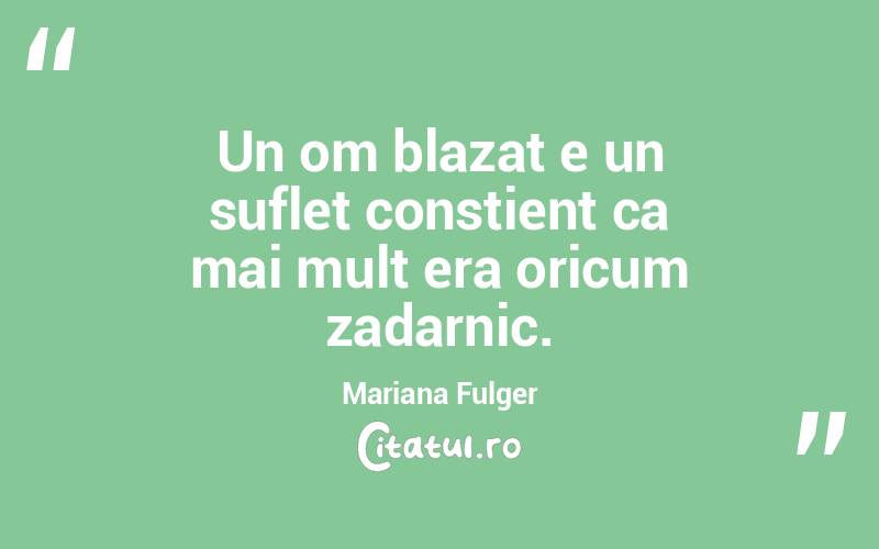 Un om blazat e un suflet constient ca mai mult era oricum zadarnic. Mariana Fulger
