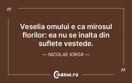 Veselia omului e ca mirosul florilor: ea...