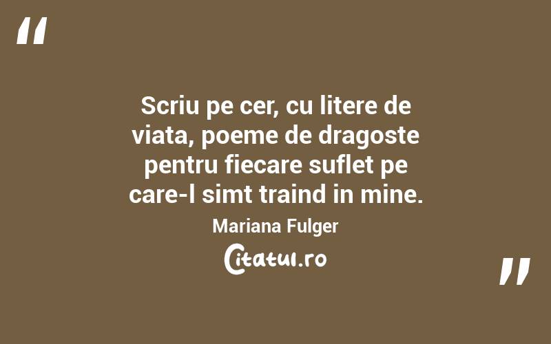 Scriu pe cer, cu litere de viata, poeme de dragoste pentru fiecare suflet pe care-l simt traind in mine. Mariana Fulger
