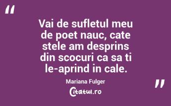 Vai de sufletul meu de poet nauc, cate stele am desprins din scocuri ca sa ti le-aprind in cale. Mariana Fulger...