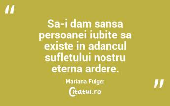 Sa-i dam sansa persoanei iubite sa existe in adancul sufletului nostru eterna ardere. Mariana Fulger...