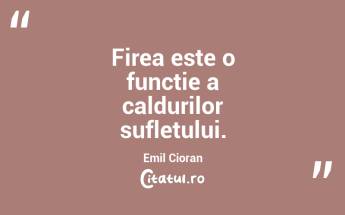 Firea este o functie a caldurilor sufletului. Emil Cioran...