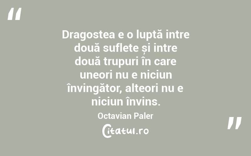 Dragostea e o luptă intre două suflete și intre două trupuri în care uneori nu e niciun învingător, alteori nu e niciun învins. Octavian Paler
